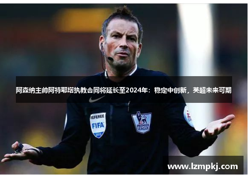 阿森纳主帅阿特耶塔执教合同将延长至2024年：稳定中创新，英超未来可期