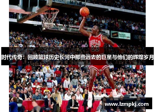 时代传奇：回顾篮球历史长河中那些远去的巨星与他们的辉煌岁月