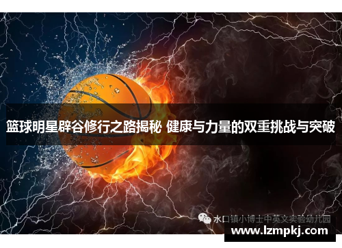 篮球明星辟谷修行之路揭秘 健康与力量的双重挑战与突破
