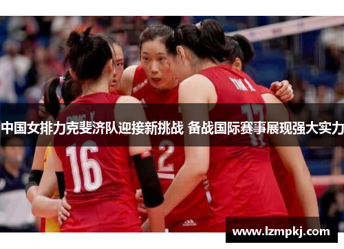 中国女排力克斐济队迎接新挑战 备战国际赛事展现强大实力