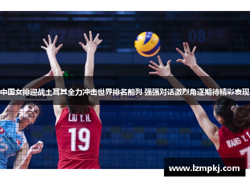 中国女排迎战土耳其全力冲击世界排名前列 强强对话激烈角逐期待精彩表现